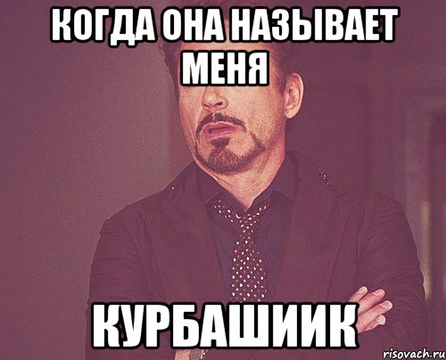 когда она называет меня Курбашиик, Мем твое выражение лица