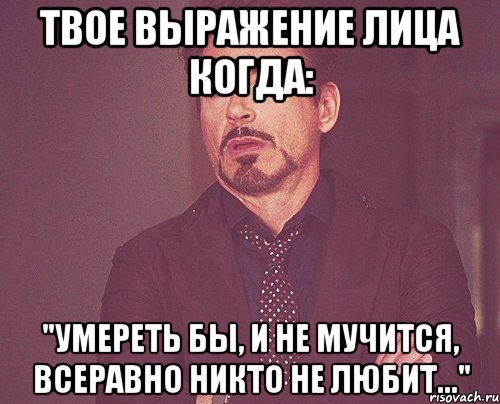 твое выражение лица когда: "умереть бы, и не мучится, всеравно никто не любит...", Мем твое выражение лица