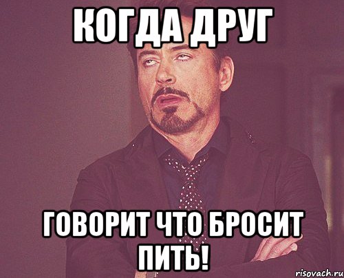 Когда друг говорит что бросит пить!, Мем твое выражение лица