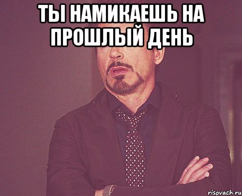 ты намикаешь на прошлый день , Мем твое выражение лица