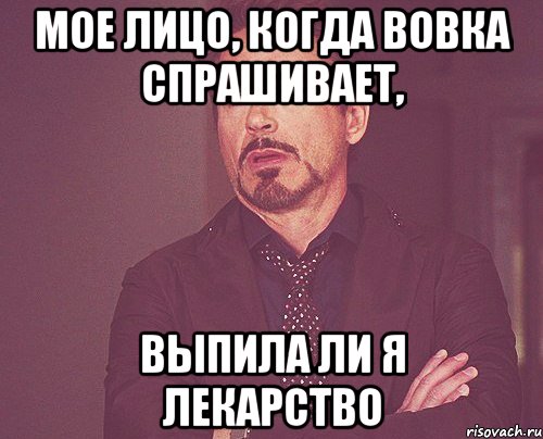 Мое лицо, когда Вовка спрашивает, выпила ли я лекарство, Мем твое выражение лица