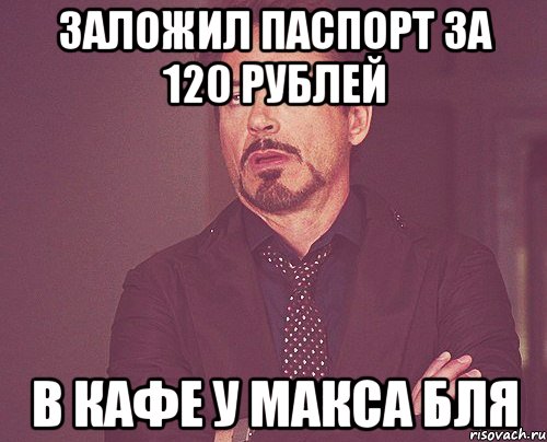 заложил паспорт за 120 рублей в кафе У МАКСА БЛЯ, Мем твое выражение лица