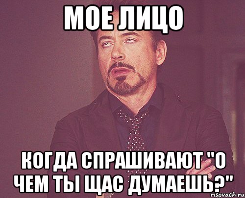 мое лицо когда спрашивают "о чем ты щас думаешь?", Мем твое выражение лица