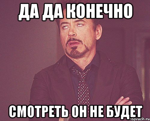 да да конечно смотреть он не будет, Мем твое выражение лица