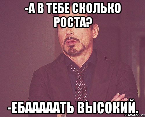 -А в тебе сколько роста? -Ебааааать высокий., Мем твое выражение лица