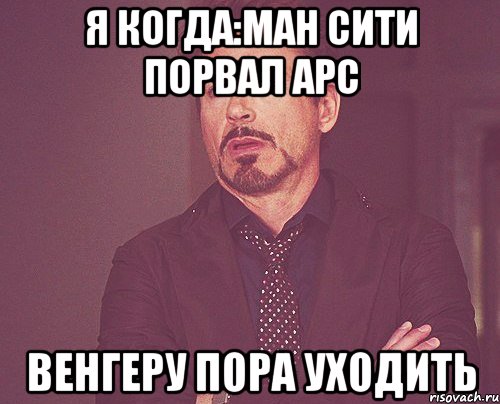 я когда:ман сити порвал арс венгеру пора уходить, Мем твое выражение лица