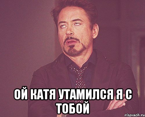  Ой катя утамился я с тобой, Мем твое выражение лица