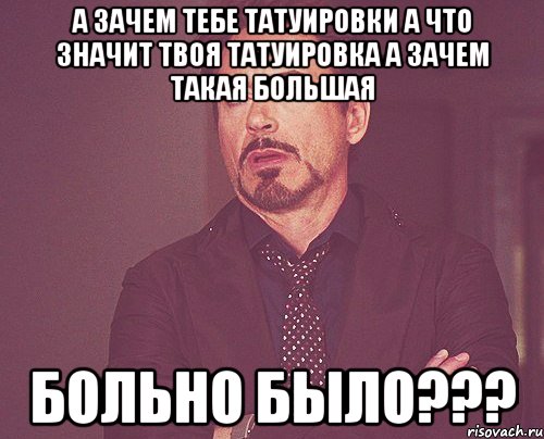 а зачем тебе татуировки а что значит твоя татуировка а зачем такая большая БОЛЬНО БЫЛО???, Мем твое выражение лица