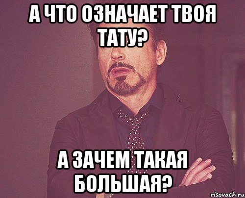 а что означает твоя тату? а зачем такая большая?, Мем твое выражение лица