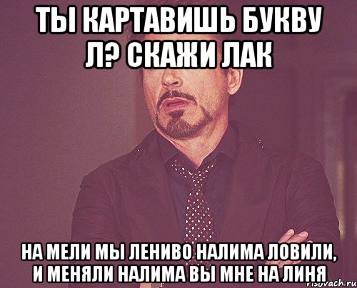 Ты картавишь букву л? Скажи лак На мели мы лениво налима ловили, И меняли налима вы мне на линя, Мем твое выражение лица