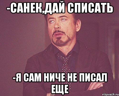 -Санек,Дай списать -Я сам ниче не писал еще, Мем твое выражение лица