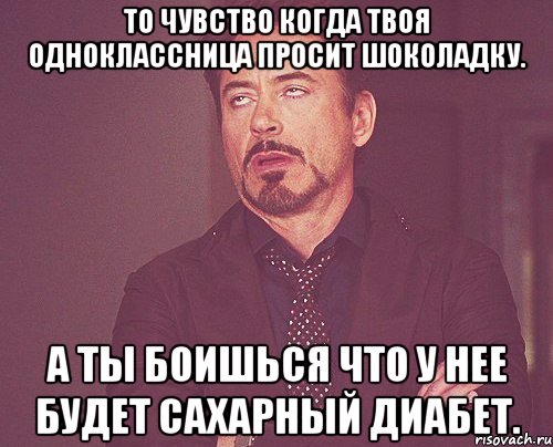 То чувство когда твоя одноклассница просит шоколадку. А ты боишься что у нее будет сахарный диабет., Мем твое выражение лица