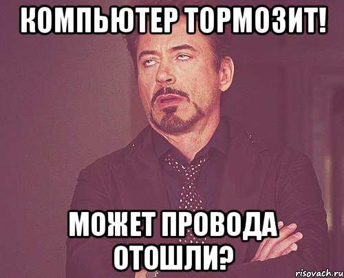 Компьютер тормозит! Может провода отошли?, Мем твое выражение лица