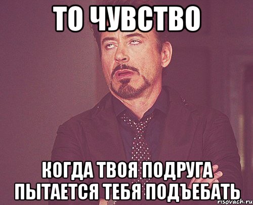 то чувство когда твоя подруга пытается тебя подъебать, Мем твое выражение лица