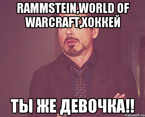 Rammstein,World of Warcraft,Хоккей Ты же девочка!!, Мем твое выражение лица