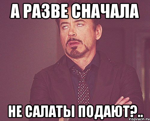 А разве сначала не салаты подают?.., Мем твое выражение лица