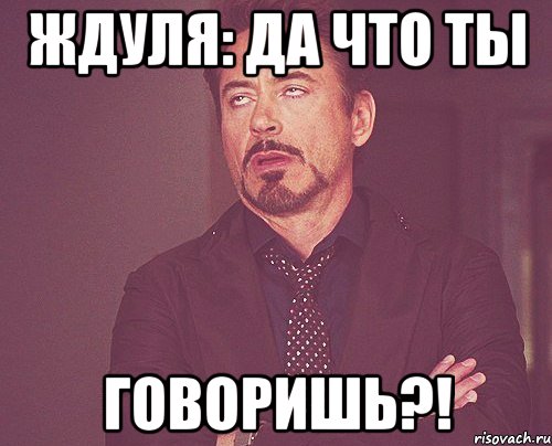 Ждуля: ДА ЧТО ТЫ ГОВОРИШЬ?!, Мем твое выражение лица