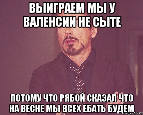 ВЫИГРАЕМ МЫ У ВАЛЕНСИИ НЕ СЫТЕ ПОТОМУ ЧТО РЯБОЙ СКАЗАЛ ЧТО НА ВЕСНЕ МЫ ВСЕХ ЕБАТЬ БУДЕМ, Мем твое выражение лица