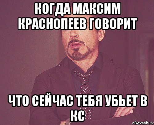 Когда Максим Краснопеев говорит что сейчас тебя убьет в КС, Мем твое выражение лица