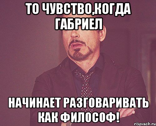 То чувство,когда Габриел Начинает разговаривать как философ!, Мем твое выражение лица
