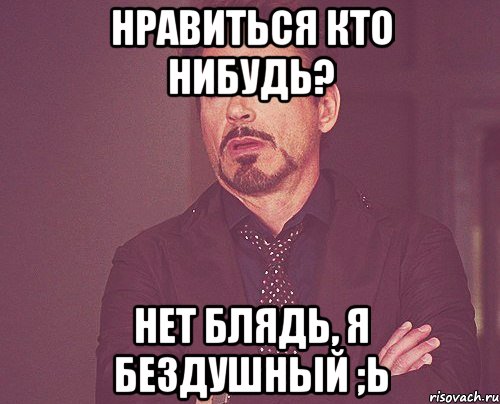 Нравиться кто нибудь? Нет блядь, я бездушный ;ь, Мем твое выражение лица