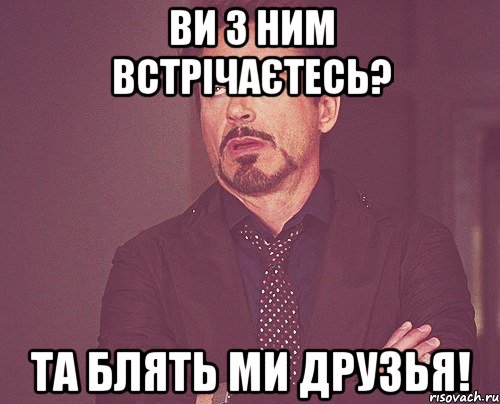 ви з ним встрічаєтесь? Та блять ми друзья!, Мем твое выражение лица