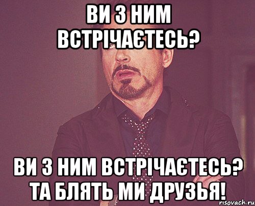 ви з ним встрічаєтесь? ви з ним встрічаєтесь? Та блять ми друзья!, Мем твое выражение лица