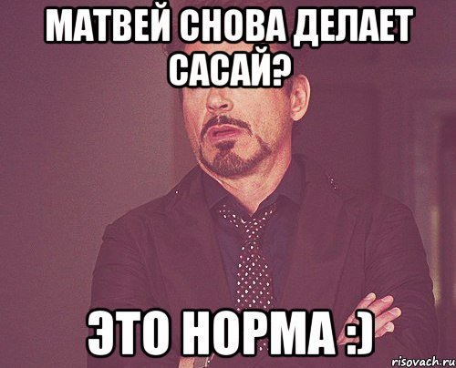 Матвей снова делает сасай? Это норма :), Мем твое выражение лица