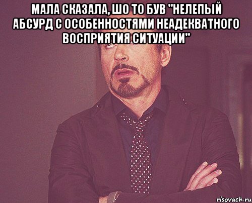 Мала сказала, шо то був "нелепый абсурд с особенностями неадекватного восприятия ситуации" , Мем твое выражение лица