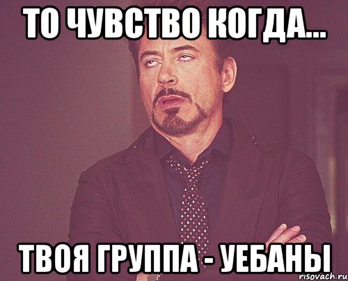 то чувство когда... твоя группа - уебаны, Мем твое выражение лица