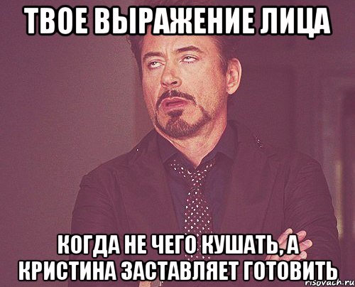 Твое выражение лица Когда не чего кушать, а Кристина заставляет готовить, Мем твое выражение лица