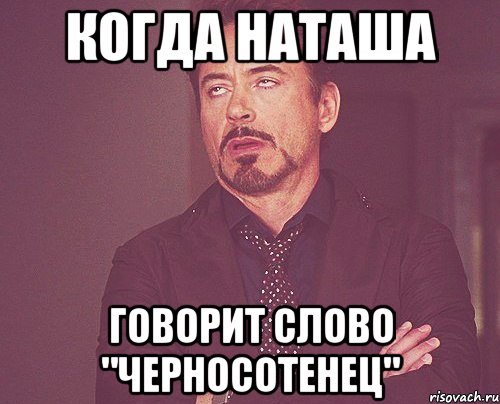 Когда Наташа говорит слово "Черносотенец", Мем твое выражение лица