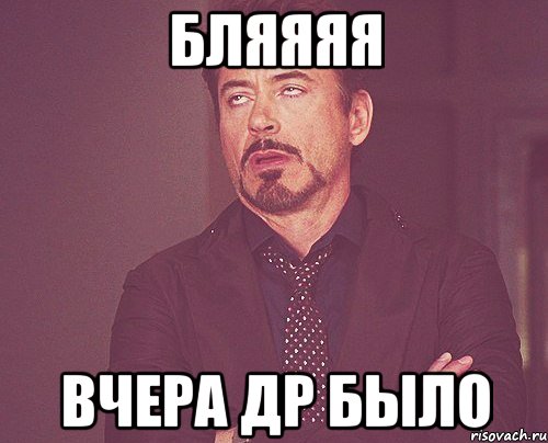 бляяяя вчера др было, Мем твое выражение лица