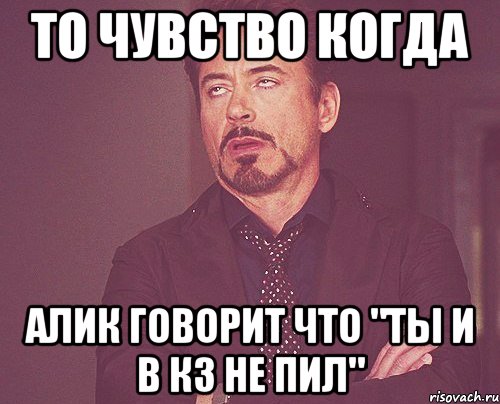 то чувство когда алик говорит что "ты и в кз не пил", Мем твое выражение лица