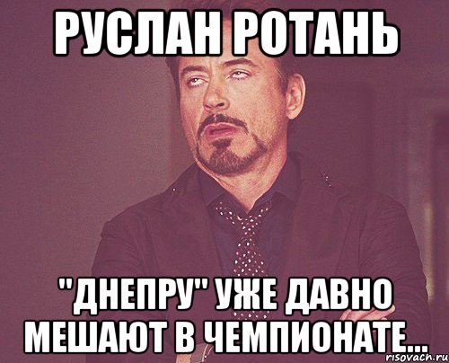 Руслан РОТАНЬ "Днепру" уже давно мешают в чемпионате..., Мем твое выражение лица