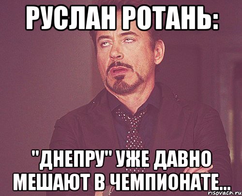 Руслан РОТАНЬ: "Днепру" уже давно мешают в чемпионате..., Мем твое выражение лица
