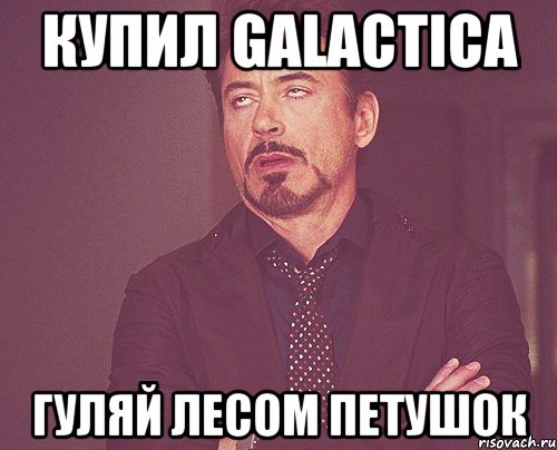 Купил Galactica гуляй лесом петушок, Мем твое выражение лица