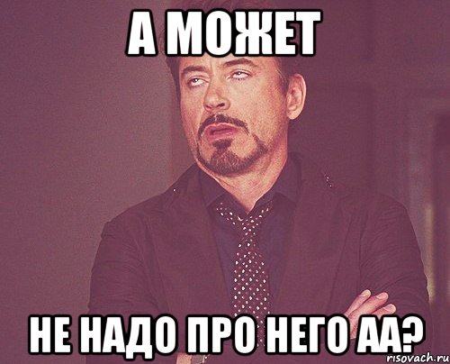 а может не надо про него аа?, Мем твое выражение лица