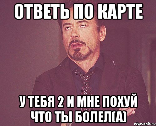 Ответь по карте У тебя 2 и мне похуй что ты болел(а), Мем твое выражение лица