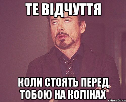 Те відчуття коли стоять перед тобою на колінах, Мем твое выражение лица