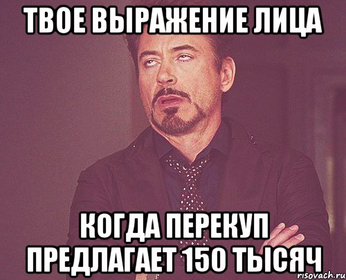 Твое выражение лица когда перекуп предлагает 150 тысяч, Мем твое выражение лица