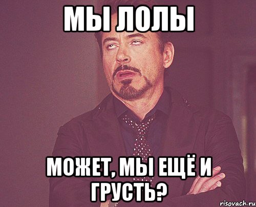 мы лолы может, мы ещё и грусть?, Мем твое выражение лица