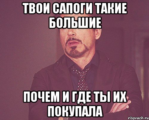 ТВОИ САПОГИ ТАКИЕ БОЛЬШИЕ ПОЧЕМ И ГДЕ ТЫ ИХ ПОКУПАЛА, Мем твое выражение лица