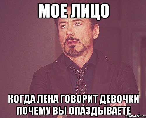 МОЕ ЛИЦО КОГДА ЛЕНА ГОВОРИТ ДЕВОЧКИ ПОЧЕМУ ВЫ ОПАЗДЫВАЕТЕ, Мем твое выражение лица