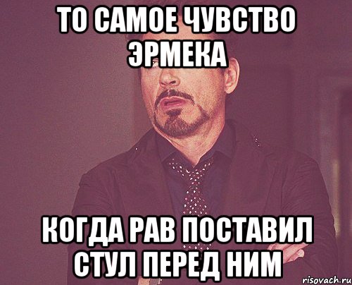 то самое чувство Эрмека когда Рав поставил стул перед ним, Мем твое выражение лица