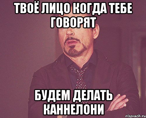 твоё лицо когда тебе говорят будем делать каннелони, Мем твое выражение лица