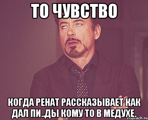 то чувство Когда Ренат рассказывает как дал пи..ды кому то в медухе., Мем твое выражение лица