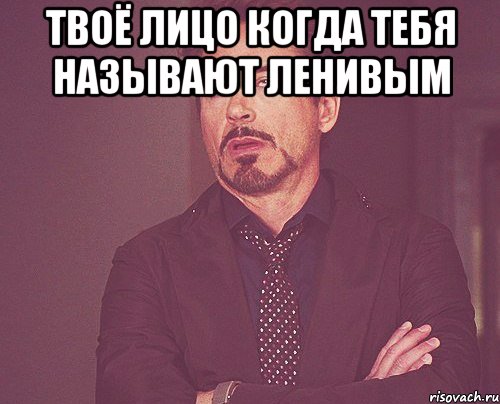 Твоё лицо когда тебя называют ленивым , Мем твое выражение лица