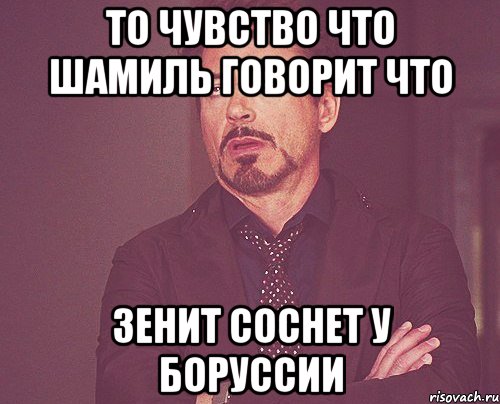 то чувство что Шамиль говорит что Зенит соснет у Боруссии, Мем твое выражение лица