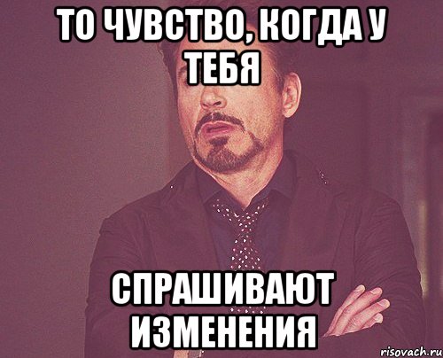То чувство, когда у тебя спрашивают изменения, Мем твое выражение лица